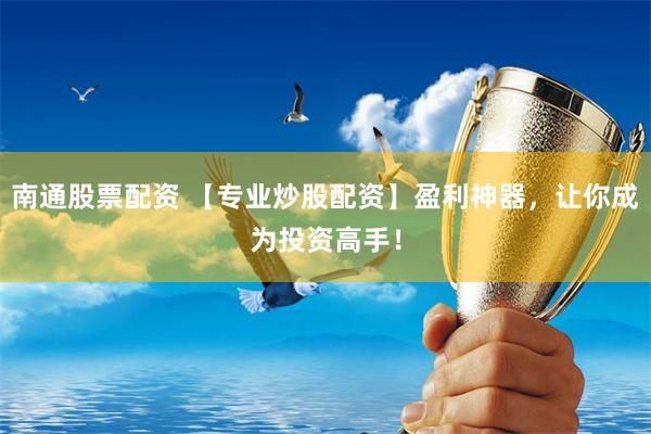 南通股票配资 【专业炒股配资】盈利神器，让你成为投资高手！