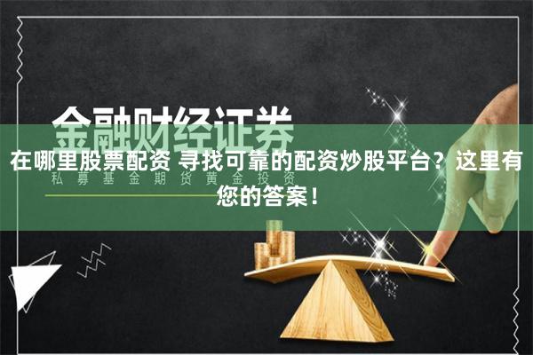 在哪里股票配资 寻找可靠的配资炒股平台？这里有您的答案！