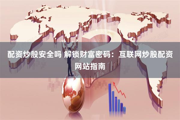 配资炒股安全吗 解锁财富密码：互联网炒股配资网站指南