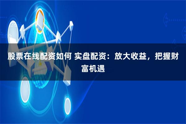 股票在线配资如何 实盘配资：放大收益，把握财富机遇