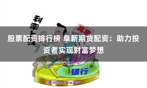 股票配资排行榜 阜新期货配资：助力投资者实现财富梦想