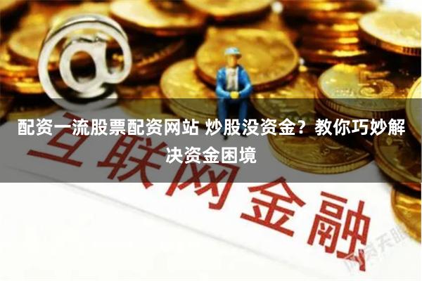 配资一流股票配资网站 炒股没资金？教你巧妙解决资金困境