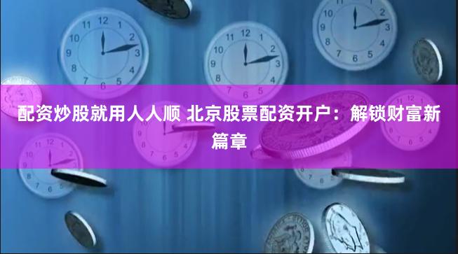 配资炒股就用人人顺 北京股票配资开户：解锁财富新篇章