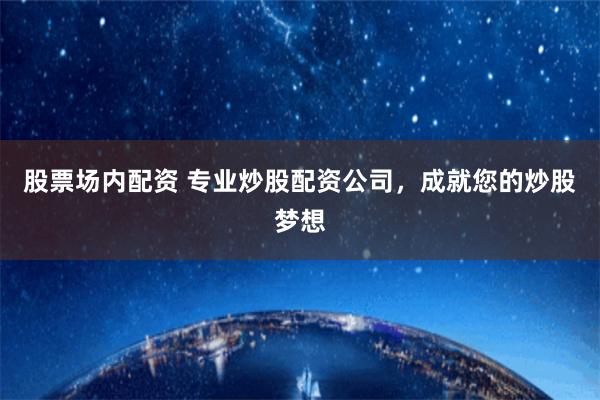 股票场内配资 专业炒股配资公司，成就您的炒股梦想