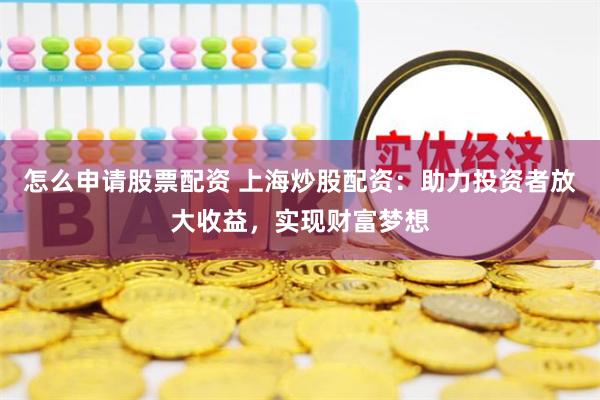 怎么申请股票配资 上海炒股配资：助力投资者放大收益，实现财富梦想