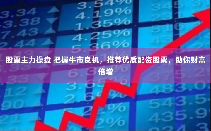 股票主力操盘 把握牛市良机，推荐优质配资股票，助你财富倍增