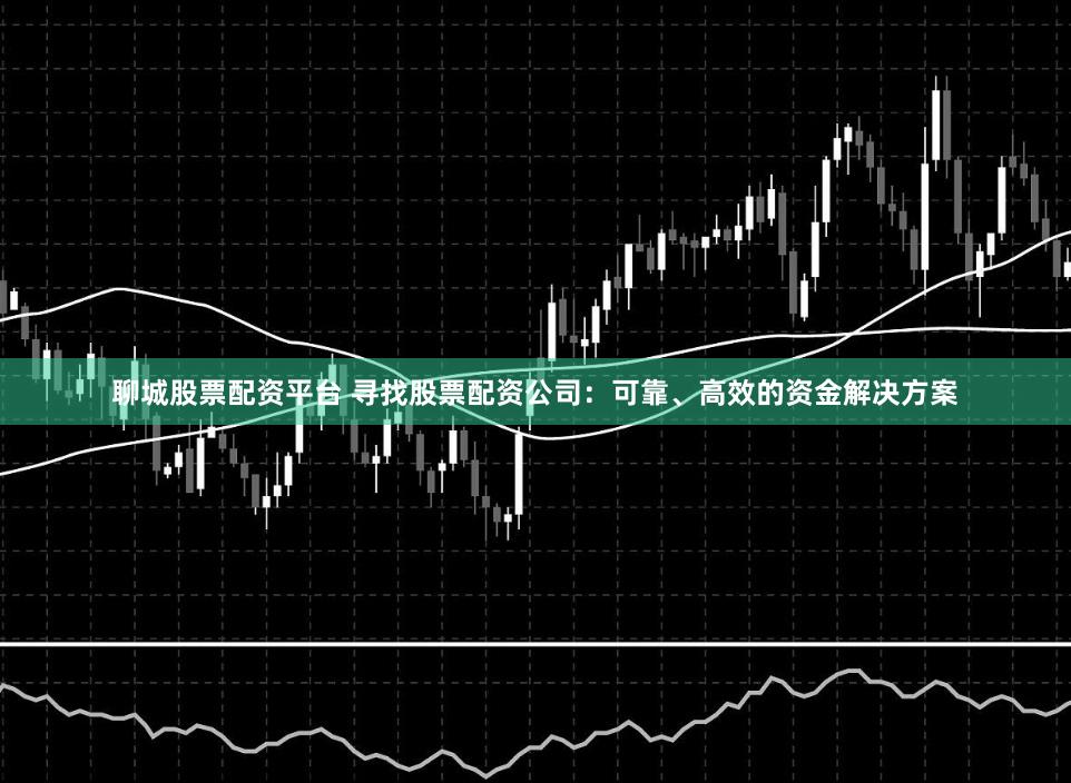 聊城股票配资平台 寻找股票配资公司：可靠、高效的资金解决方案