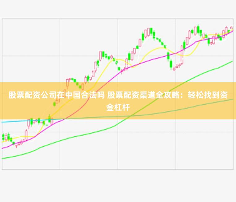 股票配资公司在中国合法吗 股票配资渠道全攻略：轻松找到资金杠杆