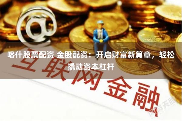 喀什股票配资 金股配资：开启财富新篇章，轻松撬动资本杠杆