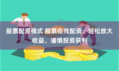 股票配资模式 股票在线配资：轻松放大收益，谨慎投资获利