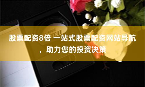 股票配资8倍 一站式股票配资网站导航，助力您的投资决策
