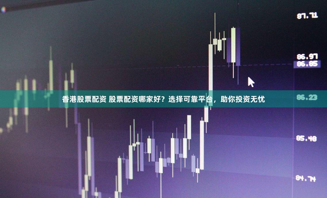 香港股票配资 股票配资哪家好？选择可靠平台，助你投资无忧