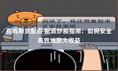 在线期货配资 配资炒股指南：如何安全高效地放大收益