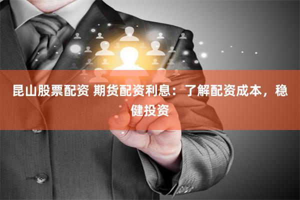 昆山股票配资 期货配资利息：了解配资成本，稳健投资