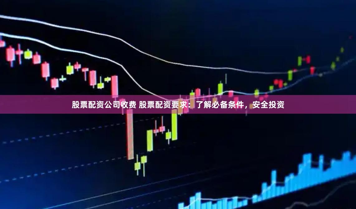 股票配资公司收费 股票配资要求：了解必备条件，安全投资