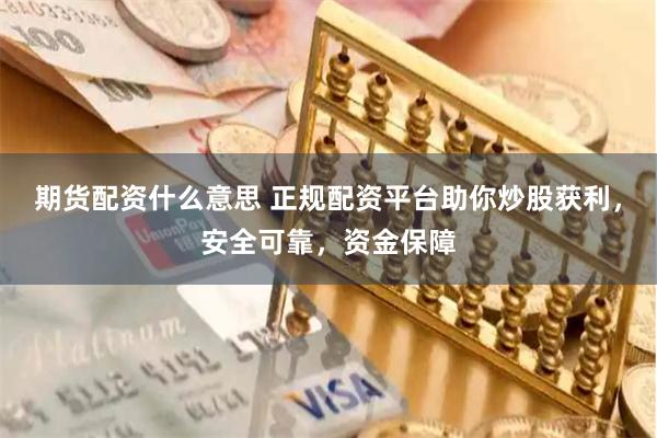 期货配资什么意思 正规配资平台助你炒股获利，安全可靠，资金保障