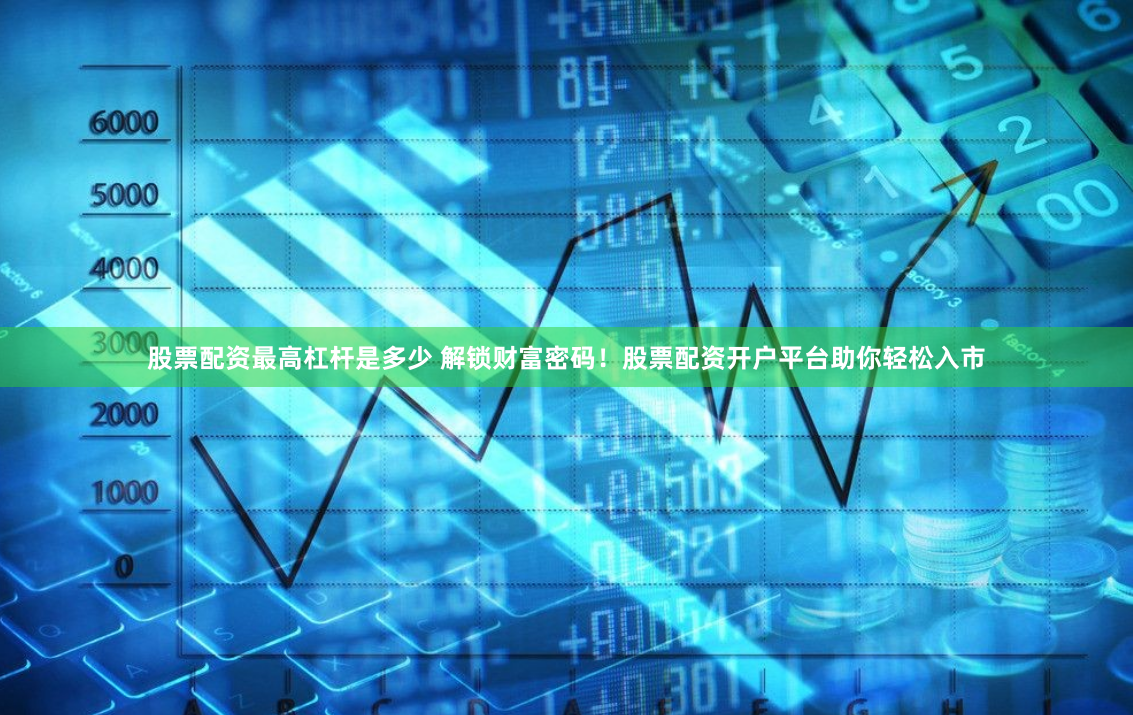 股票配资最高杠杆是多少 解锁财富密码！股票配资开户平台助你轻松入市
