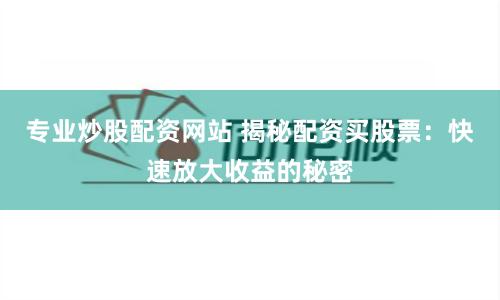 专业炒股配资网站 揭秘配资买股票：快速放大收益的秘密