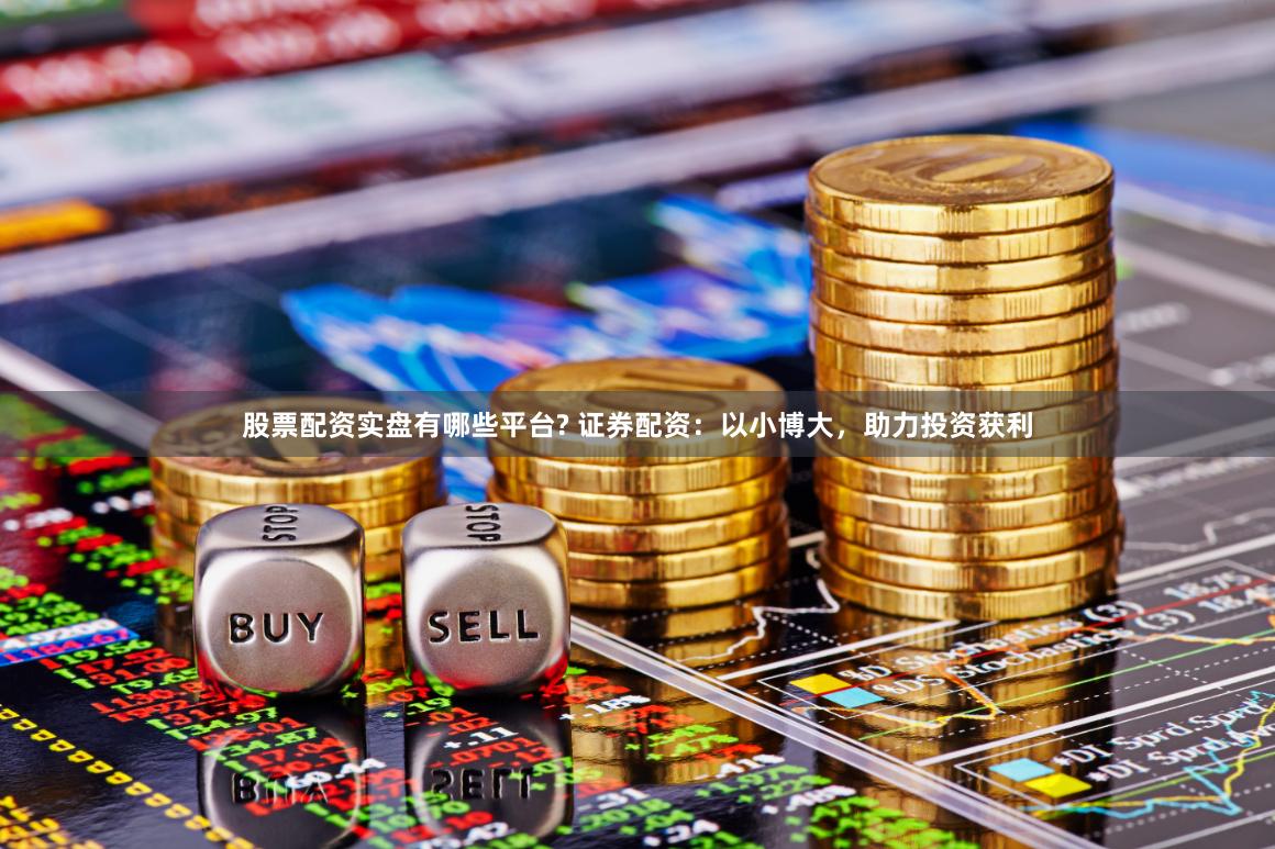 股票配资实盘有哪些平台? 证券配资：以小博大，助力投资获利
