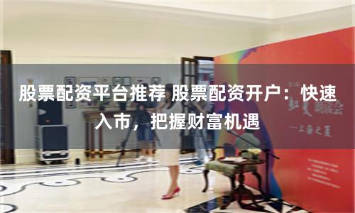 股票配资平台推荐 股票配资开户：快速入市，把握财富机遇