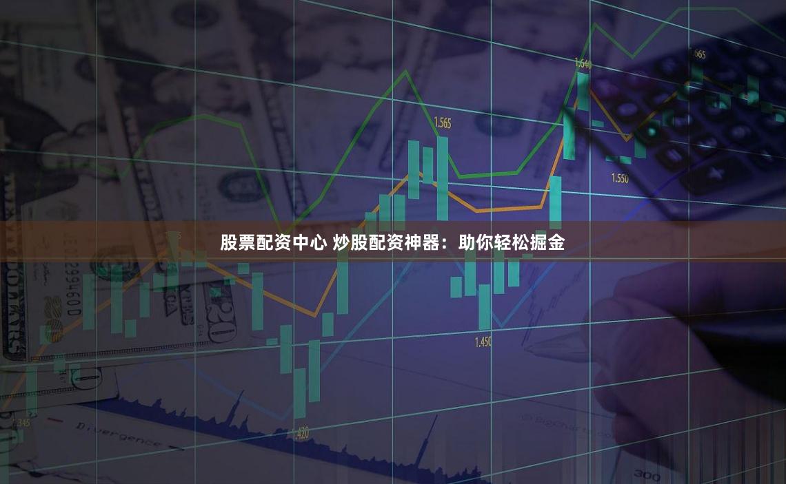 股票配资中心 炒股配资神器：助你轻松掘金