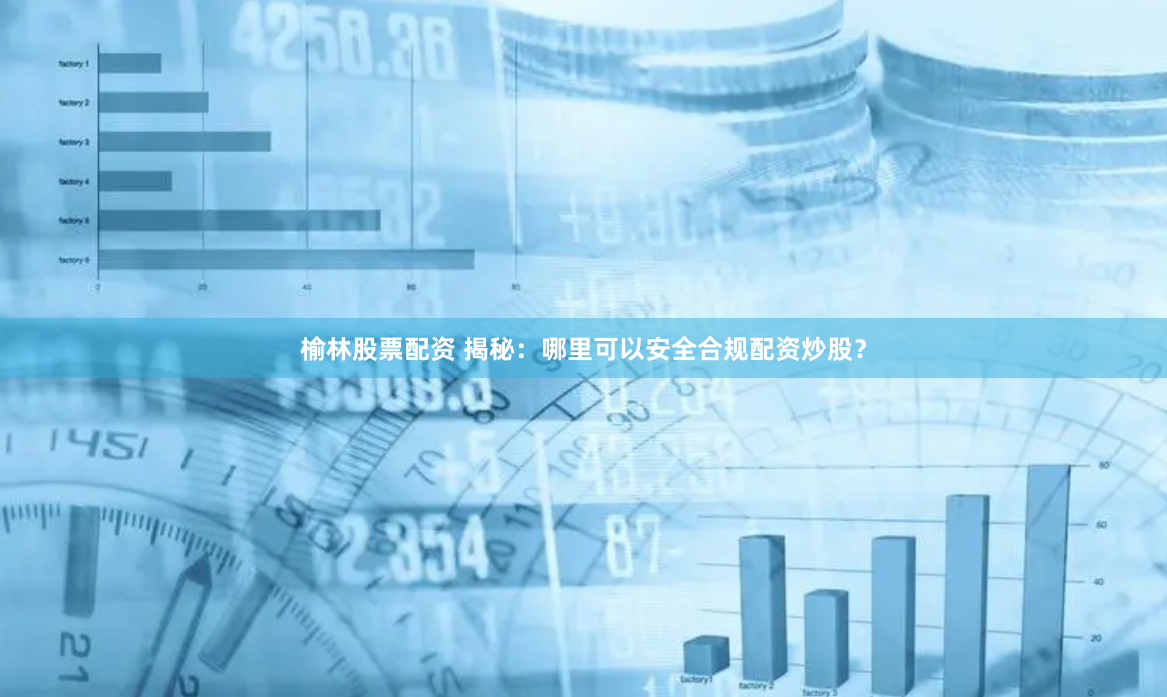 榆林股票配资 揭秘：哪里可以安全合规配资炒股？