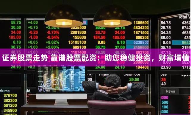 证券股票走势 靠谱股票配资：助您稳健投资，财富增值