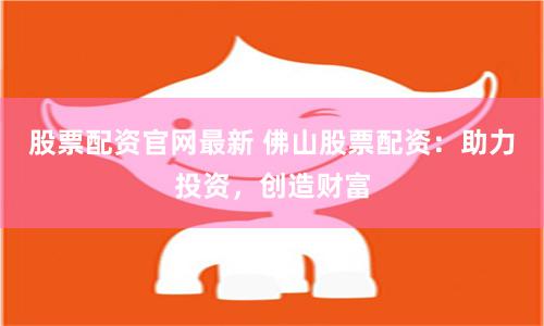 股票配资官网最新 佛山股票配资：助力投资，创造财富