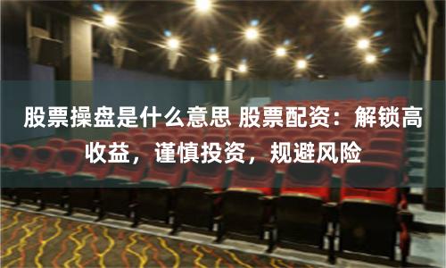 股票操盘是什么意思 股票配资：解锁高收益，谨慎投资，规避风险