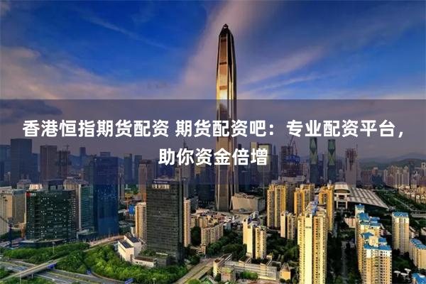 香港恒指期货配资 期货配资吧：专业配资平台，助你资金倍增