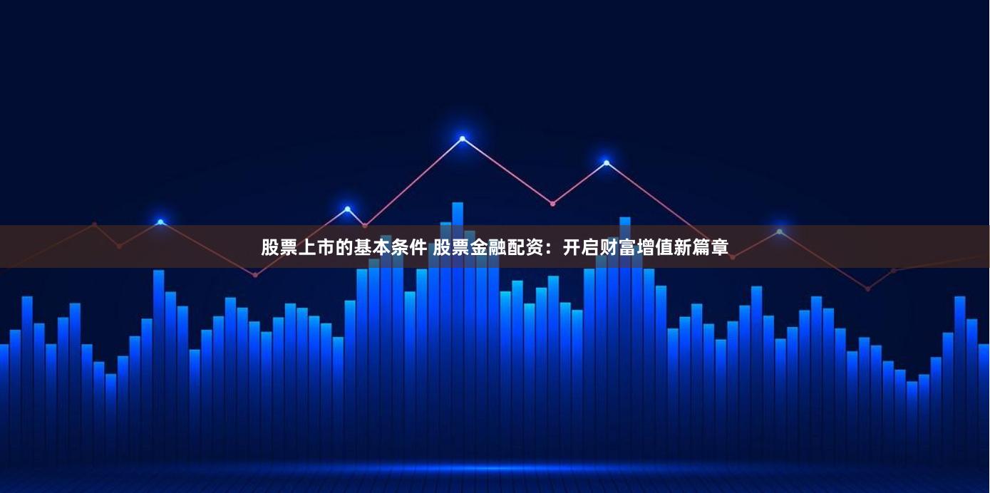 股票上市的基本条件 股票金融配资：开启财富增值新篇章