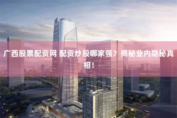 广西股票配资网 配资炒股哪家强？揭秘业内隐秘真相！