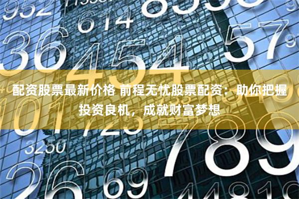 配资股票最新价格 前程无忧股票配资：助你把握投资良机，成就财富梦想