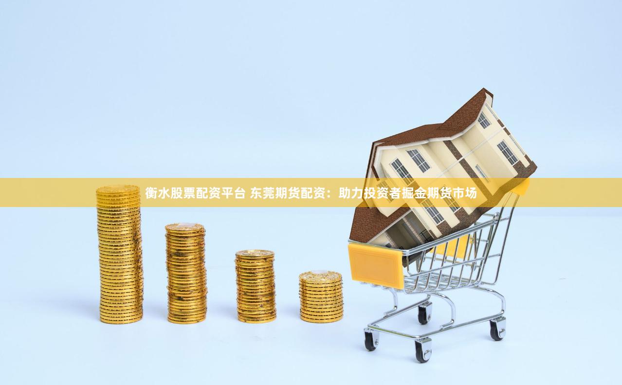 衡水股票配资平台 东莞期货配资：助力投资者掘金期货市场