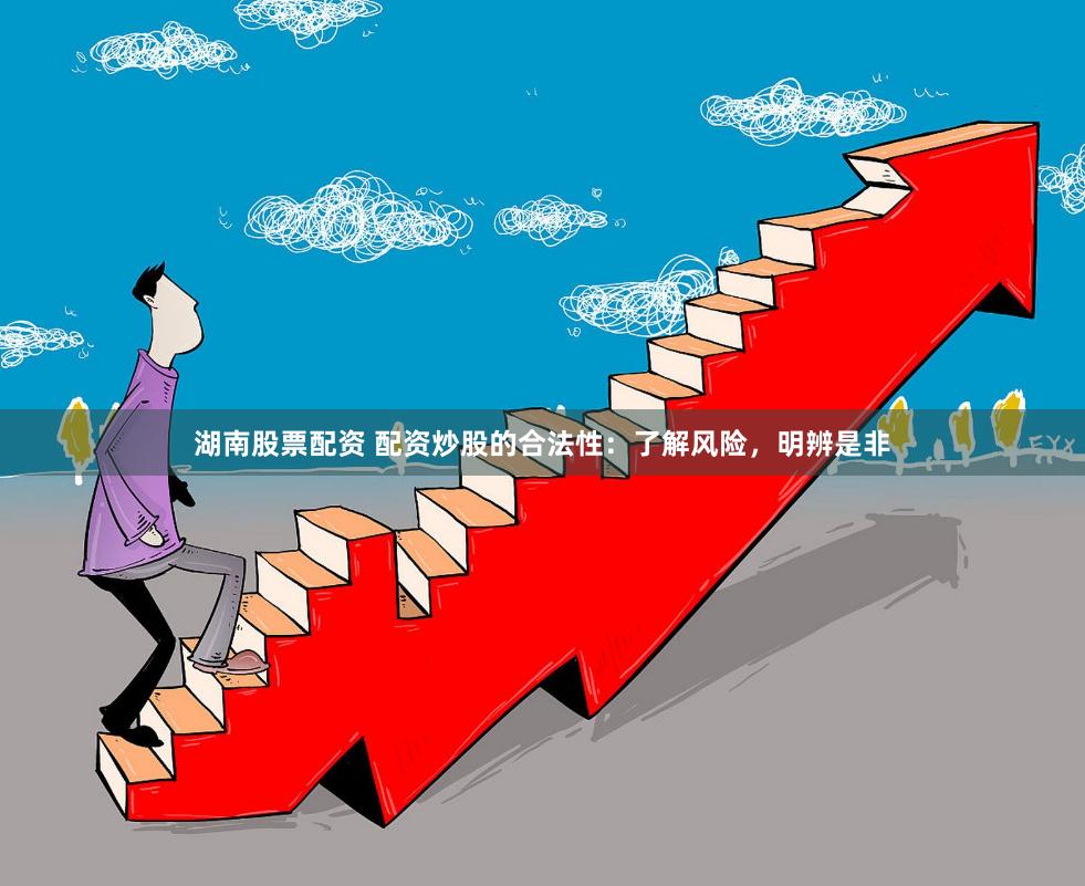 湖南股票配资 配资炒股的合法性：了解风险，明辨是非