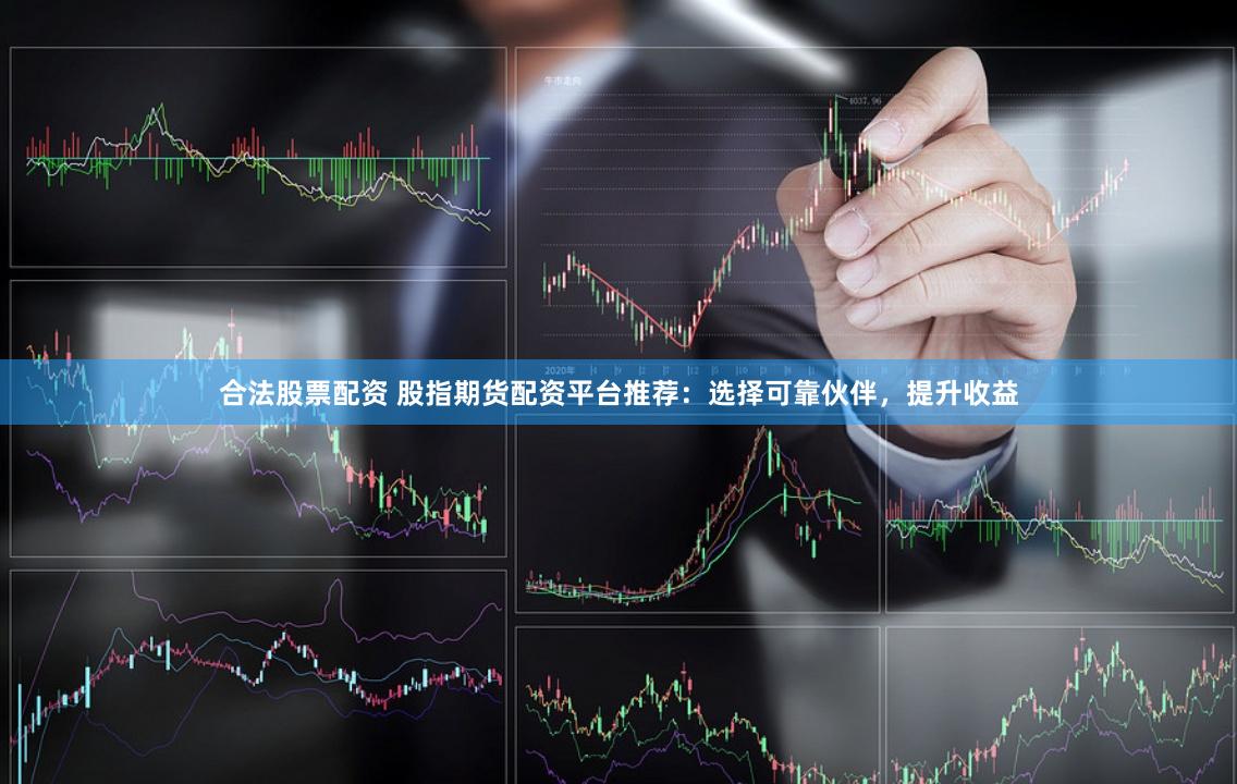合法股票配资 股指期货配资平台推荐：选择可靠伙伴，提升收益