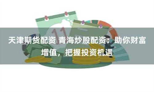 天津期货配资 青海炒股配资：助你财富增值，把握投资机遇