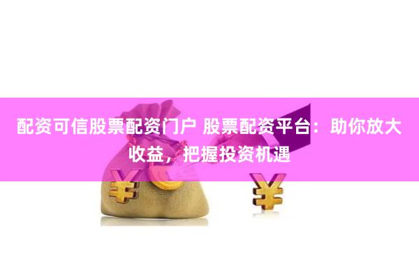 配资可信股票配资门户 股票配资平台：助你放大收益，把握投资机遇