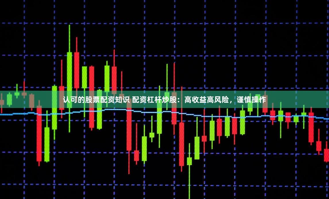 认可的股票配资知识 配资杠杆炒股：高收益高风险，谨慎操作