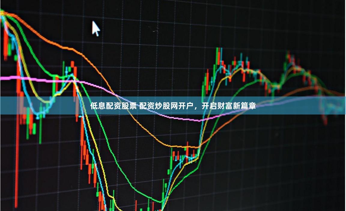 低息配资股票 配资炒股网开户，开启财富新篇章