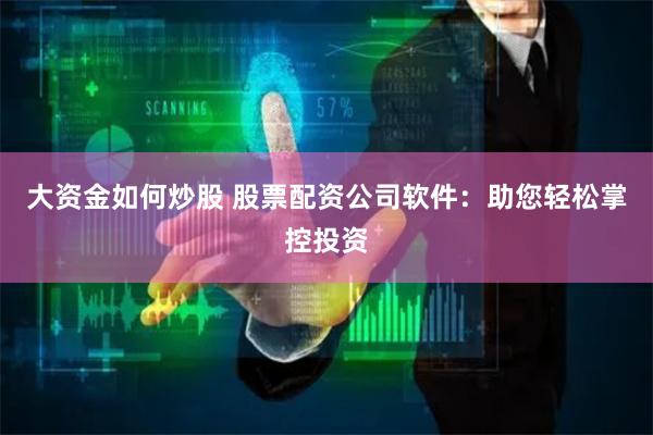 大资金如何炒股 股票配资公司软件：助您轻松掌控投资
