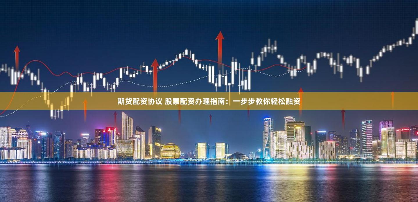 期货配资协议 股票配资办理指南：一步步教你轻松融资