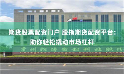 期货股票配资门户 股指期货配资平台：助你轻松撬动市场杠杆