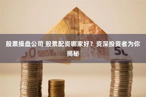 股票操盘公司 股票配资哪家好？资深投资者为你揭秘