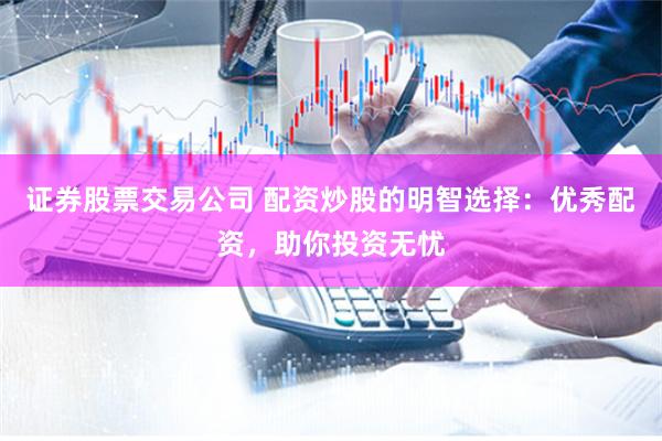 证券股票交易公司 配资炒股的明智选择：优秀配资，助你投资无忧