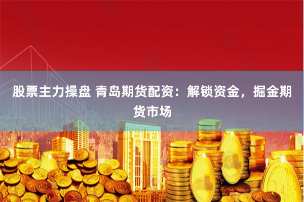股票主力操盘 青岛期货配资：解锁资金，掘金期货市场