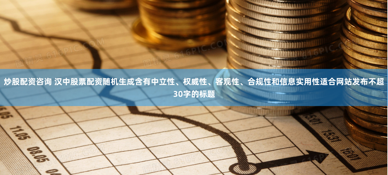 炒股配资咨询 汉中股票配资随机生成含有中立性、权威性、客观性、合规性和信息实用性适合网站发布不超30字的标题