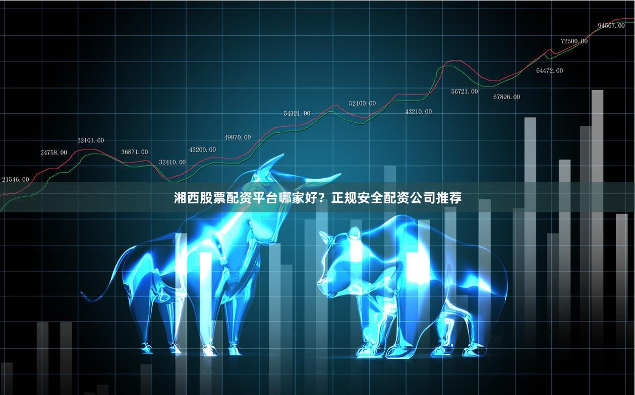 湘西股票配资平台哪家好？正规安全配资公司推荐