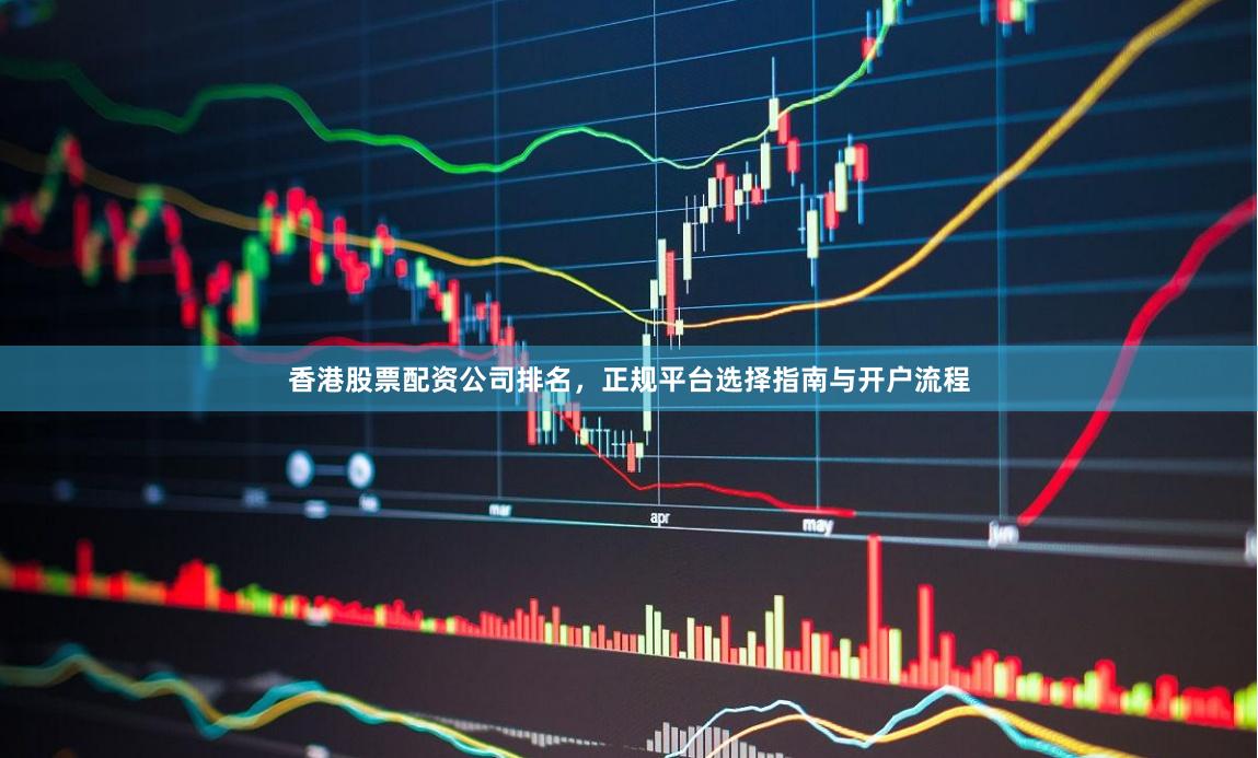 香港股票配资公司排名，正规平台选择指南与开户流程