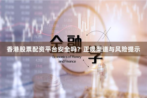 香港股票配资平台安全吗？正规渠道与风险提示